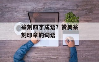 篆刻四字成语？赞美篆刻印章的词语