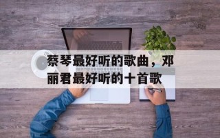 蔡琴最好听的歌曲，邓丽君最好听的十首歌
