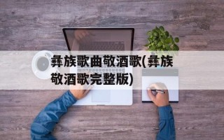 彝族歌曲敬酒歌(彝族敬酒歌完整版)