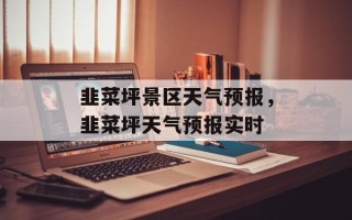 韭菜坪景区天气预报，韭菜坪天气预报实时