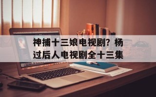 神捕十三娘电视剧？杨过后人电视剧全十三集