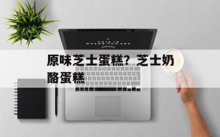 原味芝士蛋糕？芝士奶酪蛋糕