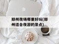郑州夜场哪里好玩(郑州适合夜游的景点)