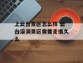 上云台景区怎么样 云台溶洞景区需要走很久么