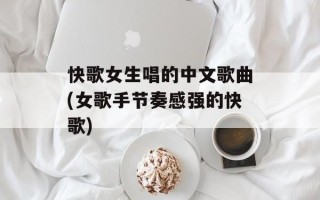 快歌女生唱的中文歌曲(女歌手节奏感强的快歌)