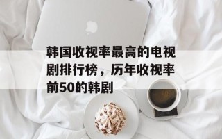 韩国收视率最高的电视剧排行榜，历年收视率前50的韩剧