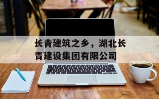 长青建筑之乡，湖北长青建设集团有限公司