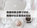 西塘和枫泾哪个好玩，西塘好玩还是周庄好玩