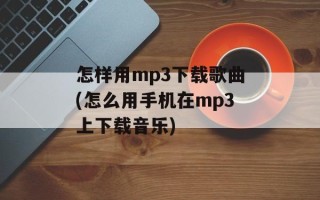 怎样用mp3下载歌曲(怎么用手机在mp3上下载音乐)