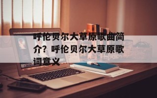 呼伦贝尔大草原歌曲简介？呼伦贝尔大草原歌词意义