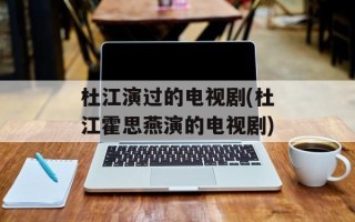 杜江演过的电视剧(杜江霍思燕演的电视剧)