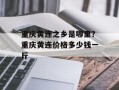 重庆黄连之乡是哪里？重庆黄连价格多少钱一斤