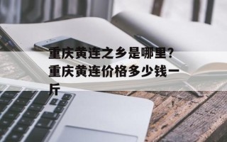 重庆黄连之乡是哪里？重庆黄连价格多少钱一斤