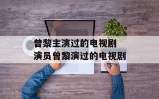 曾黎主演过的电视剧 演员曾黎演过的电视剧