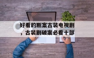 好看的断案古装电视剧，古装剧破案必看十部