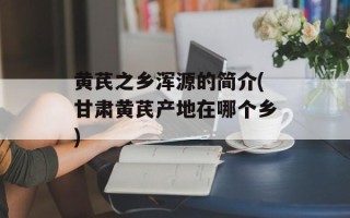 黄芪之乡浑源的简介(甘肃黄芪产地在哪个乡)