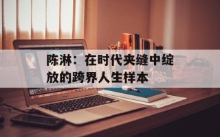 陈淋：在时代夹缝中绽放的跨界人生样本