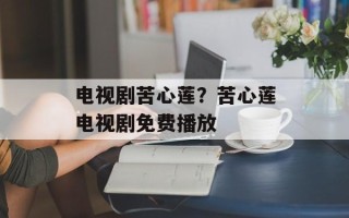 电视剧苦心莲？苦心莲电视剧免费播放