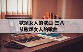 歌颂女人的歌曲 三八节歌颂女人的歌曲