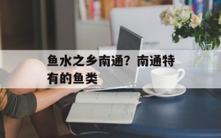 鱼水之乡南通？南通特有的鱼类