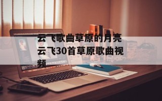云飞歌曲草原的月亮 云飞30首草原歌曲视频