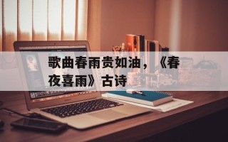 歌曲春雨贵如油，《春夜喜雨》古诗