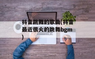 抖音跳舞的歌曲(抖音最近很火的跳舞bgm)