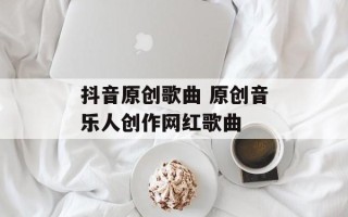 抖音原创歌曲 原创音乐人创作网红歌曲
