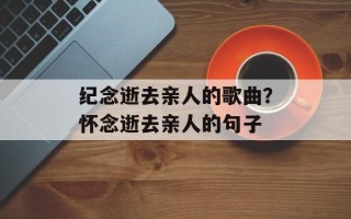 纪念逝去亲人的歌曲？怀念逝去亲人的句子