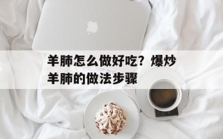 羊肺怎么做好吃？爆炒羊肺的做法步骤