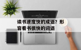 读书速度快的成语？形容看书很快的词语