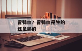 冒鸭血？冒鸭血是生的还是熟的
