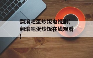 翻滚吧蛋炒饭电视剧(翻滚吧蛋炒饭在线观看)