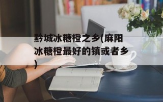 黔城冰糖橙之乡(麻阳冰糖橙最好的镇或者乡)