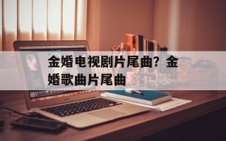 金婚电视剧片尾曲？金婚歌曲片尾曲