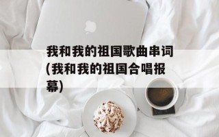 我和我的祖国歌曲串词(我和我的祖国合唱报幕)