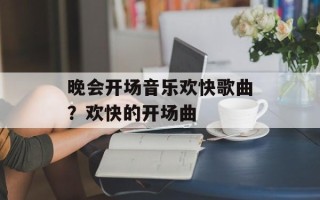 晚会开场音乐欢快歌曲？欢快的开场曲