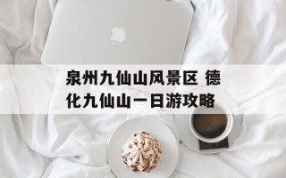 泉州九仙山风景区 德化九仙山一日游攻略
