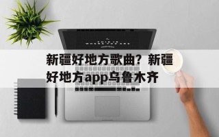 新疆好地方歌曲？新疆好地方app乌鲁木齐