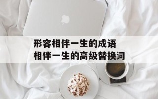 形容相伴一生的成语 相伴一生的高级替换词