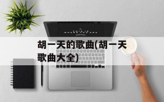 胡一天的歌曲(胡一天歌曲大全)