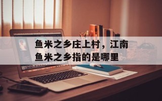 鱼米之乡庄上村，江南鱼米之乡指的是哪里