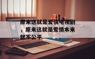 原来这就是爱情电视剧，原来这就是爱情本来就不公平