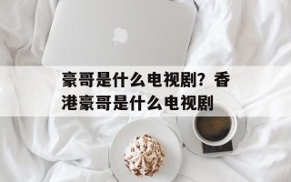 豪哥是什么电视剧？香港豪哥是什么电视剧