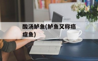 酸汤鲈鱼(鲈鱼又称癌症鱼)