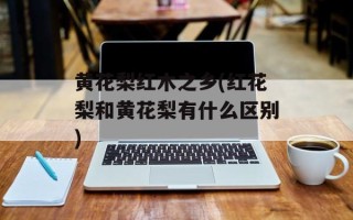 黄花梨红木之乡(红花梨和黄花梨有什么区别)