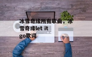 冰雪奇缘所有歌曲，冰雪奇缘let it go歌词
