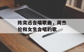陈奕迅合唱歌曲，周杰伦和女生合唱的歌