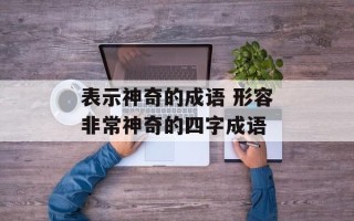 表示神奇的成语 形容非常神奇的四字成语