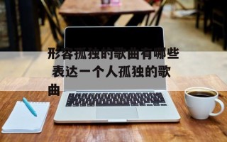 形容孤独的歌曲有哪些 表达一个人孤独的歌曲